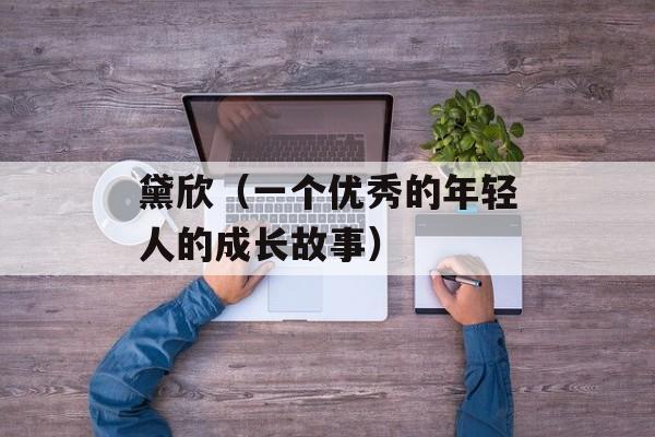 黛欣（一个优秀的年轻人的成长故事）-第1张图片-
