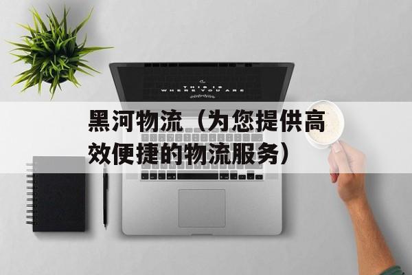 黑河物流（为您提供高效便捷的物流服务）-第1张图片-