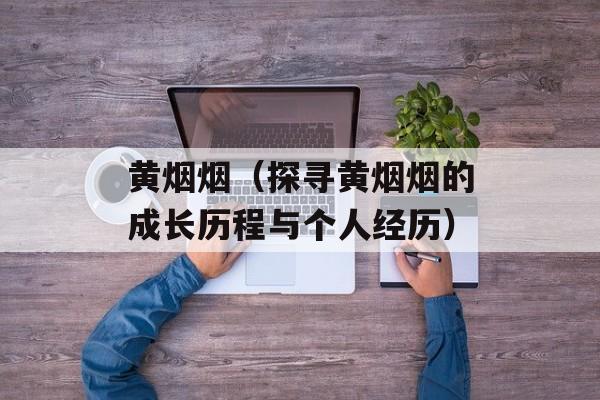 黄烟烟（探寻黄烟烟的成长历程与个人经历）-第1张图片-
