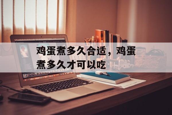 鸡蛋煮多久合适，鸡蛋煮多久才可以吃-第1张图片-
