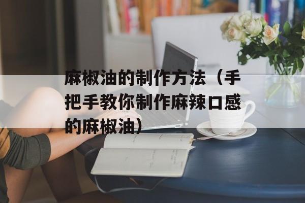 麻椒油的制作方法（手把手教你制作麻辣口感的麻椒油）-第1张图片-