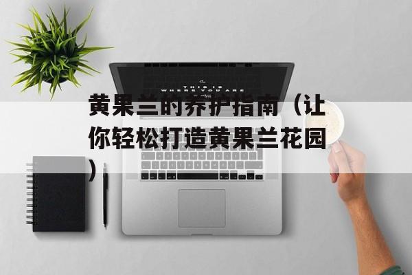 黄果兰的养护指南（让你轻松打造黄果兰花园）-第1张图片-