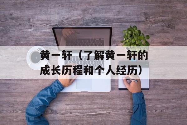 黄一轩（了解黄一轩的成长历程和个人经历）-第1张图片-