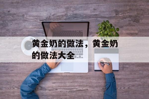 黄金奶的做法，黄金奶的做法大全-第1张图片-