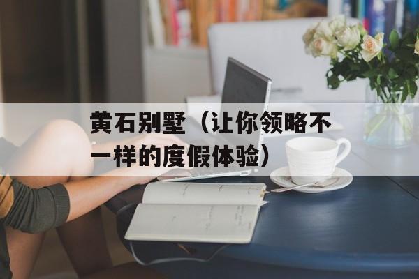 黄石别墅（让你领略不一样的度假体验）-第1张图片-