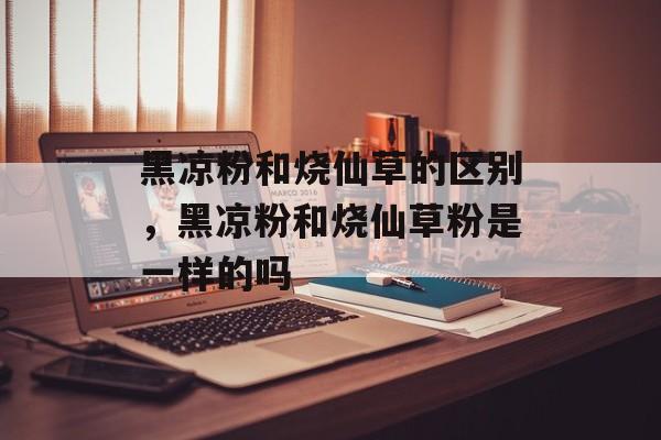 黑凉粉和烧仙草的区别，黑凉粉和烧仙草粉是一样的吗-第1张图片-