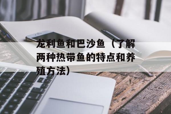 龙利鱼和巴沙鱼（了解两种热带鱼的特点和养殖方法）-第1张图片-