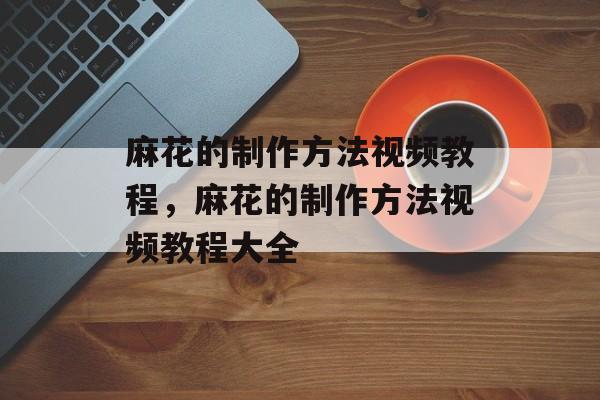 麻花的制作方法视频教程，麻花的制作方法视频教程大全-第1张图片-