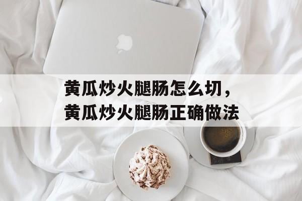 黄瓜炒火腿肠怎么切，黄瓜炒火腿肠正确做法-第1张图片-