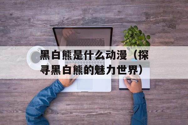 黑白熊是什么动漫（探寻黑白熊的魅力世界）-第1张图片-