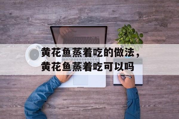 黄花鱼蒸着吃的做法，黄花鱼蒸着吃可以吗-第1张图片-