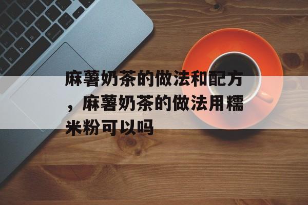 麻薯奶茶的做法和配方，麻薯奶茶的做法用糯米粉可以吗-第1张图片-
