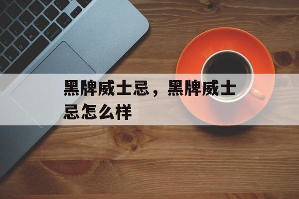 黑牌威士忌，黑牌威士忌怎么样-第1张图片-