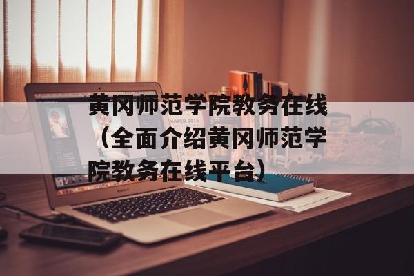 黄冈师范学院教务在线（全面介绍黄冈师范学院教务在线平台）-第1张图片-