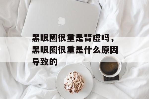 黑眼圈很重是肾虚吗，黑眼圈很重是什么原因导致的-第1张图片-