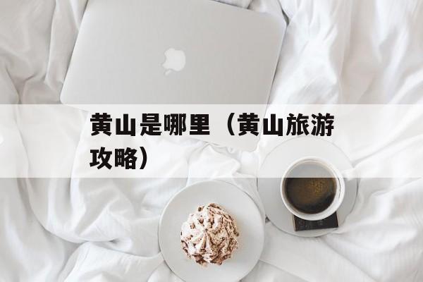 黄山是哪里（黄山旅游攻略）-第1张图片-