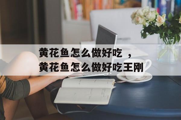 黄花鱼怎么做好吃 ，黄花鱼怎么做好吃王刚-第1张图片-