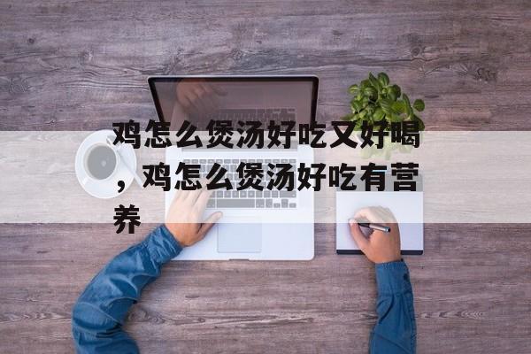 鸡怎么煲汤好吃又好喝，鸡怎么煲汤好吃有营养-第1张图片-