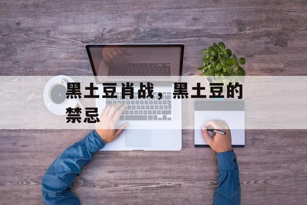黑土豆肖战，黑土豆的禁忌-第1张图片-