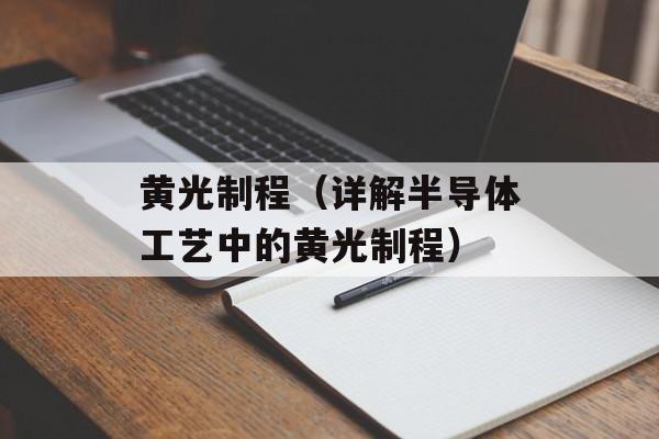 黄光制程（详解半导体工艺中的黄光制程）-第1张图片-