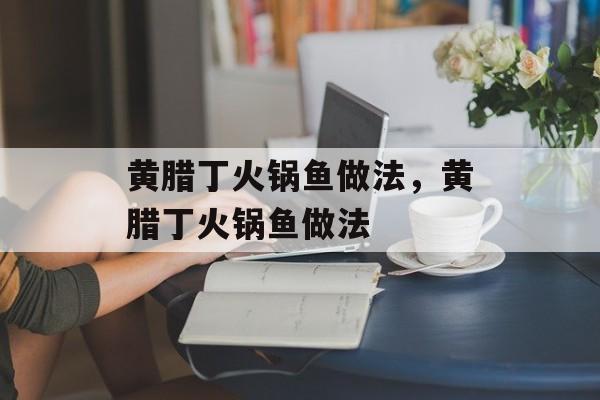 黄腊丁火锅鱼做法，黄腊丁火锅鱼做法-第1张图片-