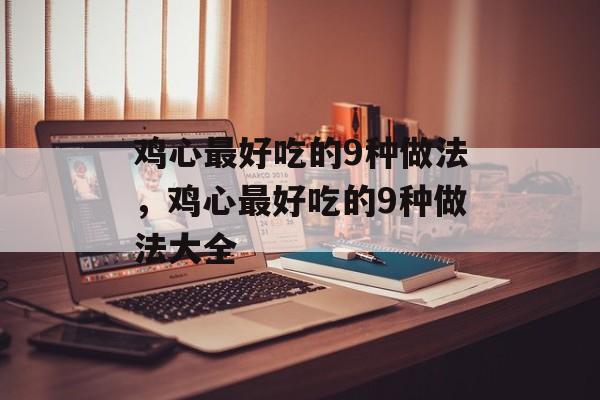鸡心最好吃的9种做法，鸡心最好吃的9种做法大全-第1张图片-
