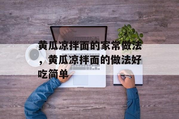 黄瓜凉拌面的家常做法，黄瓜凉拌面的做法好吃简单-第1张图片-