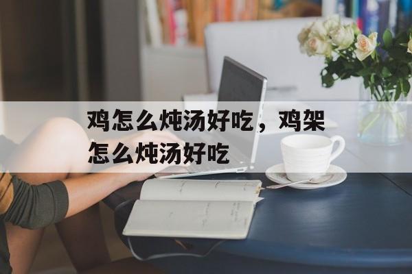 鸡怎么炖汤好吃，鸡架怎么炖汤好吃-第1张图片-