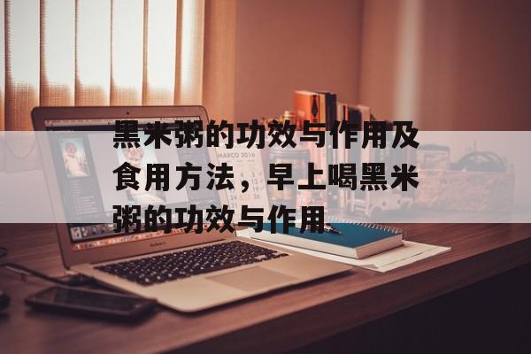 黑米粥的功效与作用及食用方法，早上喝黑米粥的功效与作用-第1张图片-