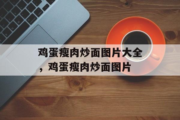 鸡蛋瘦肉炒面图片大全，鸡蛋瘦肉炒面图片-第1张图片-