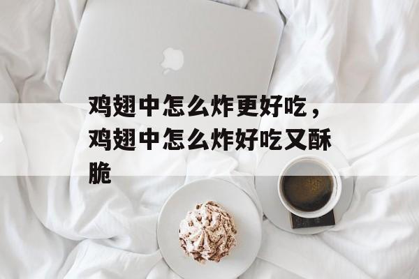 鸡翅中怎么炸更好吃，鸡翅中怎么炸好吃又酥脆-第1张图片-