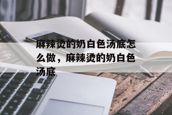 麻辣烫的奶白色汤底怎么做，麻辣烫的奶白色汤底-第1张图片-