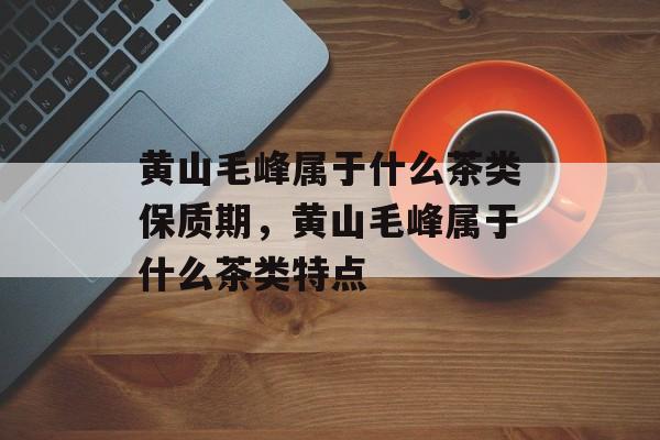 黄山毛峰属于什么茶类保质期，黄山毛峰属于什么茶类特点-第1张图片-