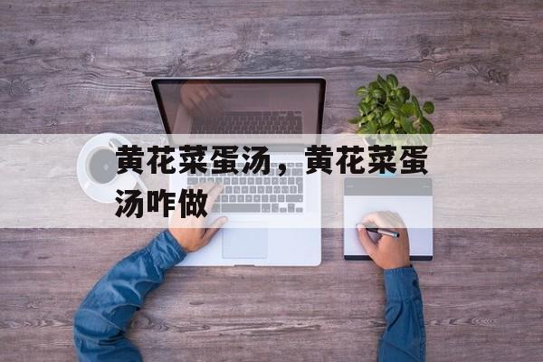 黄花菜蛋汤，黄花菜蛋汤咋做-第1张图片-