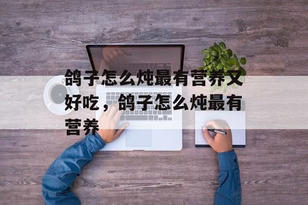 鸽子怎么炖最有营养又好吃，鸽子怎么炖最有营养-第1张图片-