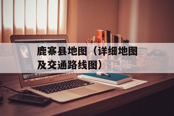 鹿寨县地图（详细地图及交通路线图）-第1张图片-