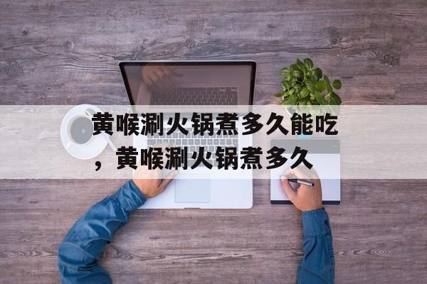 黄喉涮火锅煮多久能吃，黄喉涮火锅煮多久-第1张图片-