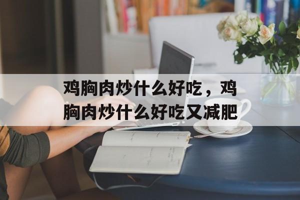 鸡胸肉炒什么好吃，鸡胸肉炒什么好吃又减肥-第1张图片-