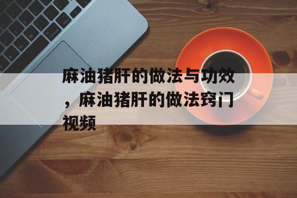麻油猪肝的做法与功效，麻油猪肝的做法窍门视频-第1张图片-