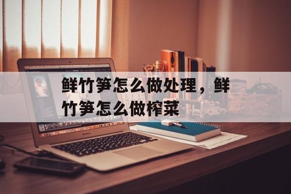 鲜竹笋怎么做处理，鲜竹笋怎么做榨菜-第1张图片-