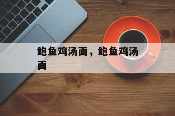 鲍鱼鸡汤面，鲍鱼鸡汤面-第1张图片-