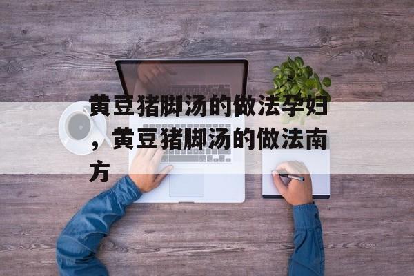 黄豆猪脚汤的做法孕妇，黄豆猪脚汤的做法南方-第1张图片-