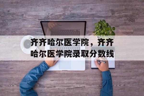 齐齐哈尔医学院，齐齐哈尔医学院录取分数线-第1张图片-