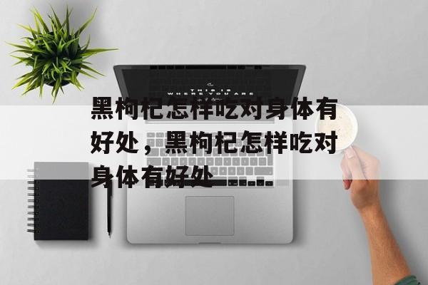 黑枸杞怎样吃对身体有好处，黑枸杞怎样吃对身体有好处-第1张图片-