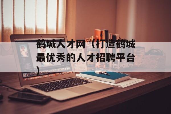 鹤城人才网（打造鹤城最优秀的人才招聘平台）-第1张图片-