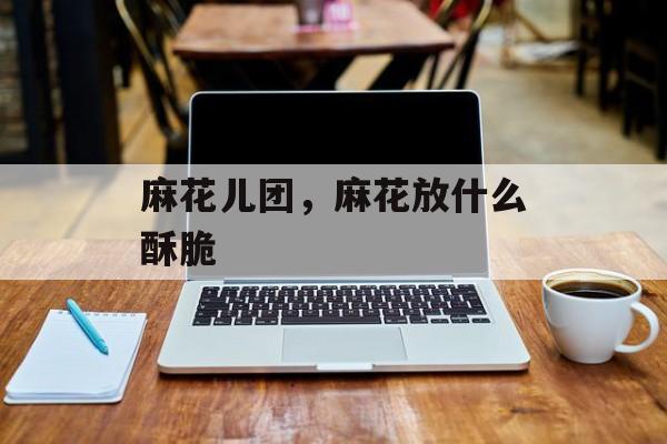 麻花儿团，麻花放什么酥脆-第1张图片-