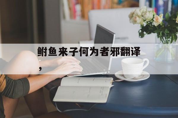 鲋鱼来子何为者邪翻译，-第1张图片-