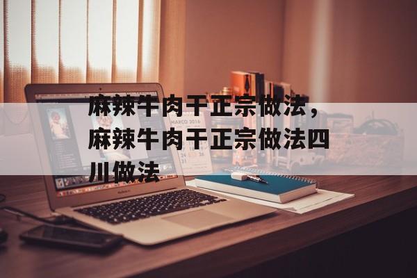 麻辣牛肉干正宗做法，麻辣牛肉干正宗做法四川做法-第1张图片-