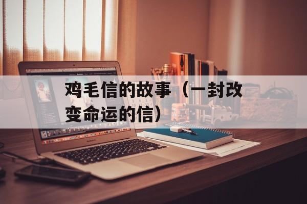 鸡毛信的故事（一封改变命运的信）-第1张图片-