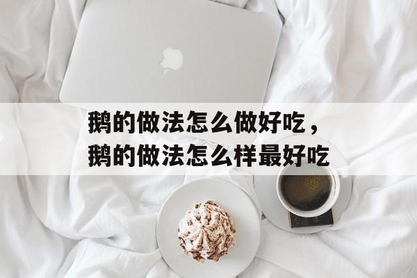 鹅的做法怎么做好吃，鹅的做法怎么样最好吃-第1张图片-